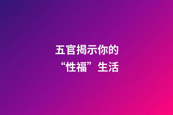 五官揭示你的“性福”生活