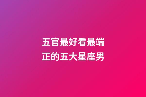 五官最好看最端正的五大星座男-第1张-星座运势-玄机派