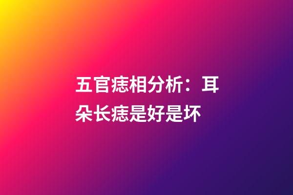 五官痣相分析：耳朵长痣是好是坏