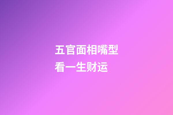 五官面相嘴型看一生财运