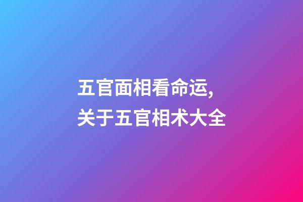 五官面相看命运,关于五官相术大全