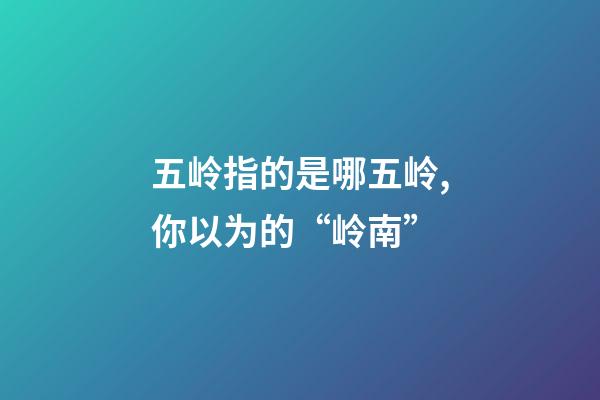 五岭指的是哪五岭,你以为的“岭南”-第1张-观点-玄机派