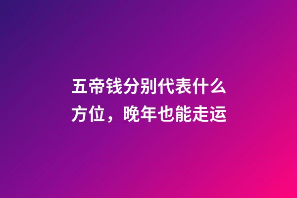 五帝钱分别代表什么方位，晚年也能走运-第1张-观点-玄机派