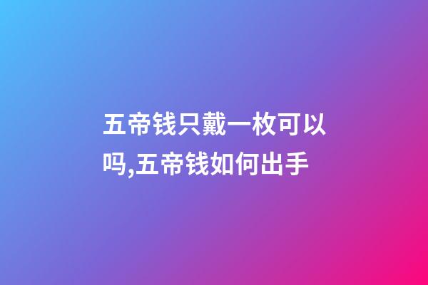 五帝钱只戴一枚可以吗,五帝钱如何出手-第1张-观点-玄机派