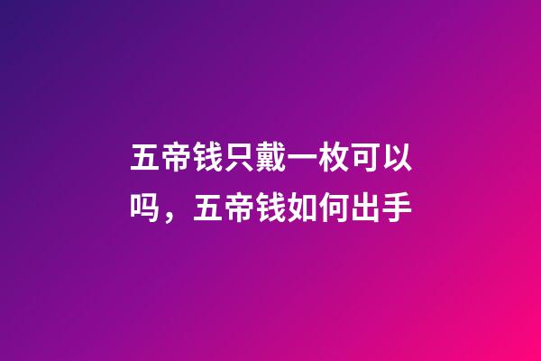 五帝钱只戴一枚可以吗，五帝钱如何出手-第1张-观点-玄机派