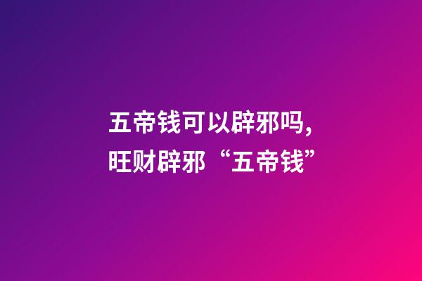 五帝钱可以辟邪吗,旺财辟邪“五帝钱”-第1张-观点-玄机派