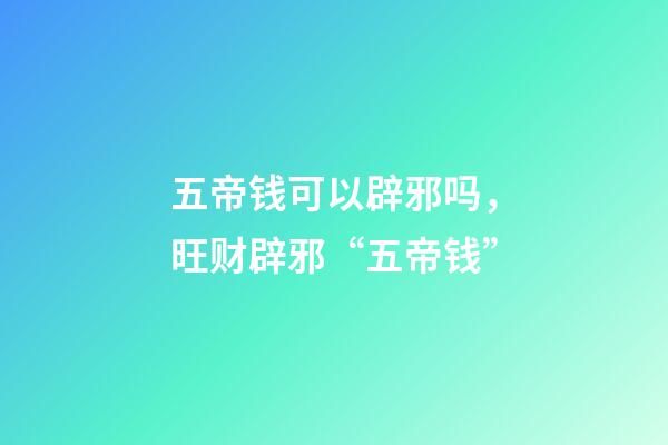 五帝钱可以辟邪吗，旺财辟邪“五帝钱”-第1张-观点-玄机派