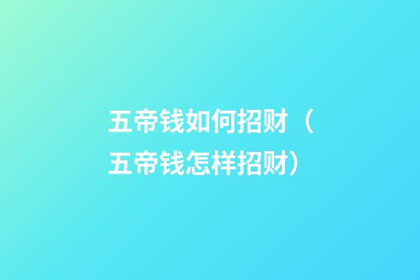 五帝钱如何招财（五帝钱怎样招财）