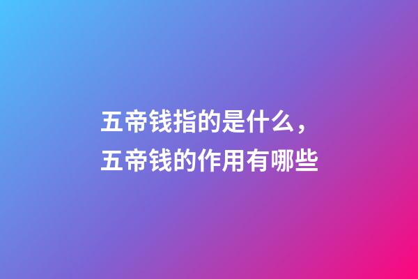 五帝钱指的是什么，五帝钱的作用有哪些?