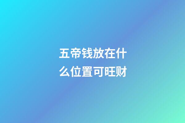 五帝钱放在什么位置可旺财