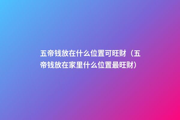 五帝钱放在什么位置可旺财（五帝钱放在家里什么位置最旺财）