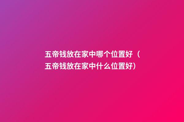 五帝钱放在家中哪个位置好（五帝钱放在家中什么位置好）