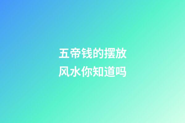 五帝钱的摆放风水你知道吗