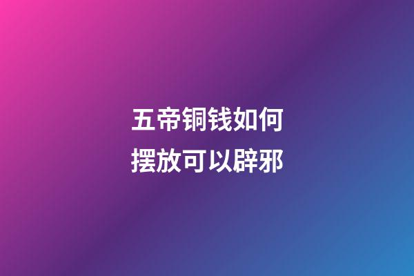 五帝铜钱如何摆放可以辟邪