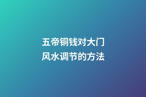 五帝铜钱对大门风水调节的方法