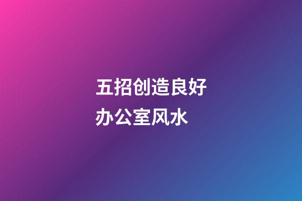 五招创造良好办公室风水