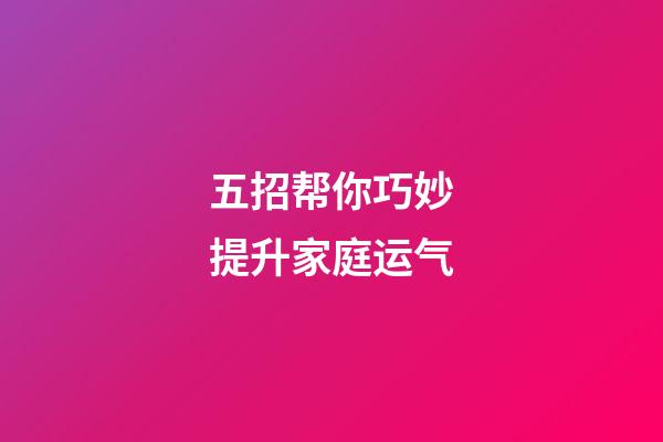 五招帮你巧妙提升家庭运气