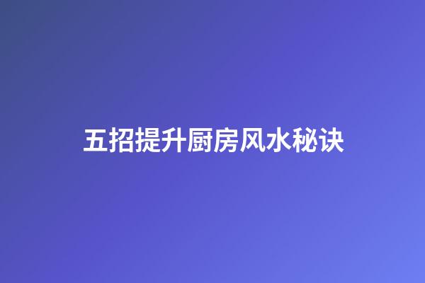 五招提升厨房风水秘诀