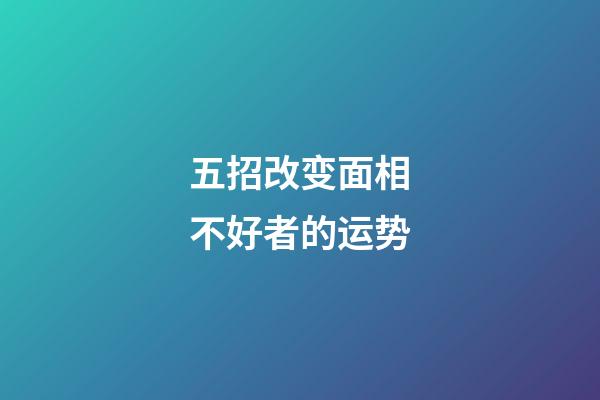 五招改变面相不好者的运势