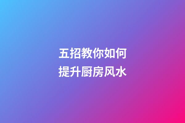 五招教你如何提升厨房风水