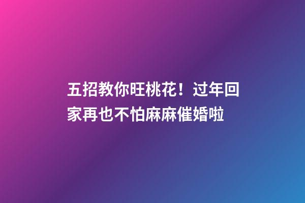 五招教你旺桃花！过年回家再也不怕麻麻催婚啦