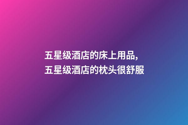 五星级酒店的床上用品,五星级酒店的枕头很舒服-第1张-观点-玄机派