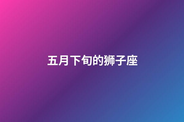 五月下旬的狮子座-第1张-星座运势-玄机派