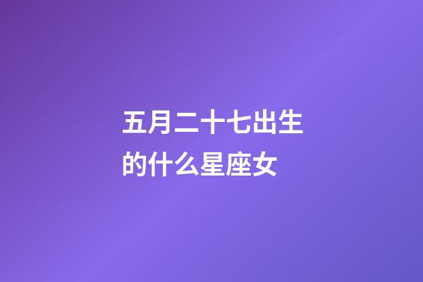 五月二十七出生的什么星座女-第1张-星座运势-玄机派