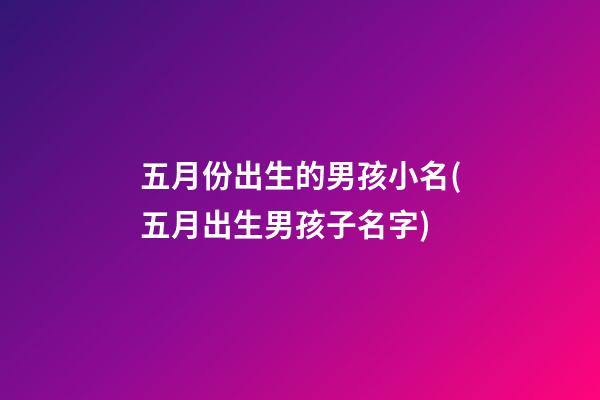 五月份出生的男孩小名(五月出生男孩子名字)