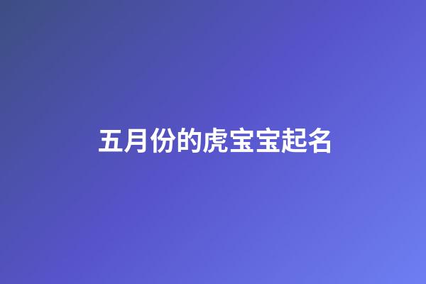 五月份的虎宝宝起名(五月份虎宝宝起名女孩)-第1张-女孩起名-玄机派