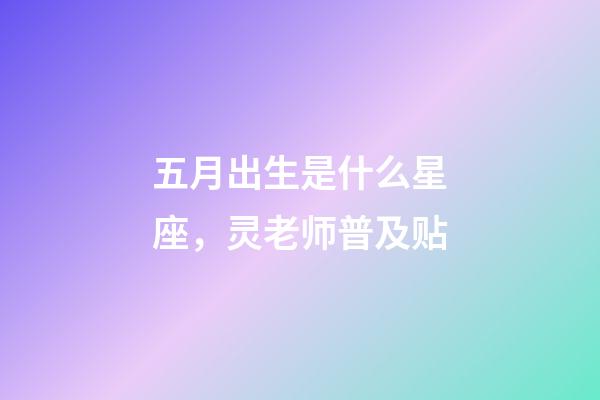 五月出生是什么星座，灵老师普及贴-第1张-观点-玄机派