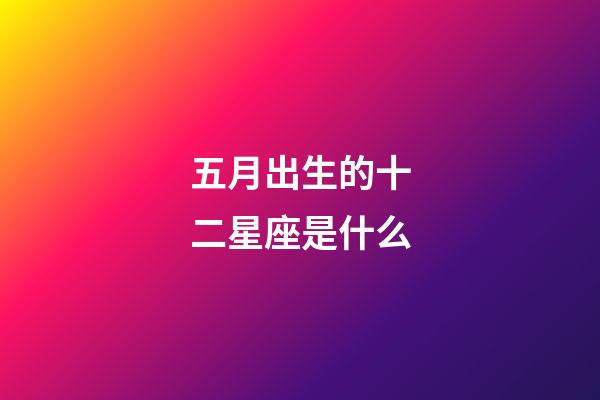 五月出生的十二星座是什么-第1张-星座运势-玄机派