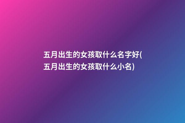 五月出生的女孩取什么名字好(五月出生的女孩取什么小名)