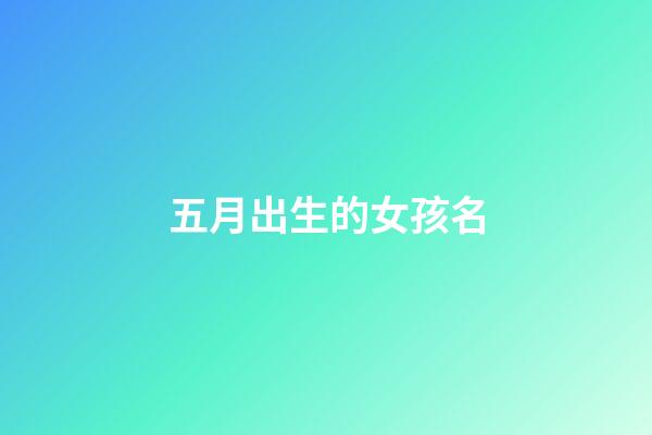 五月出生的女孩名(五月出生的女孩小名)-第1张-女孩起名-玄机派