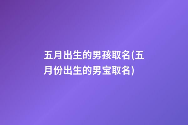 五月出生的男孩取名(五月份出生的男宝取名)