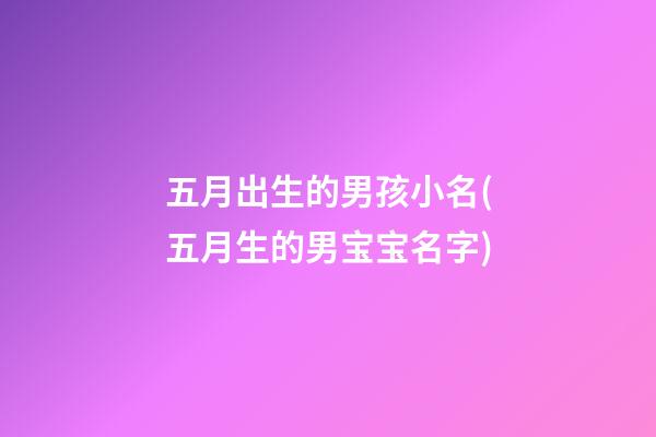 五月出生的男孩小名(五月生的男宝宝名字)