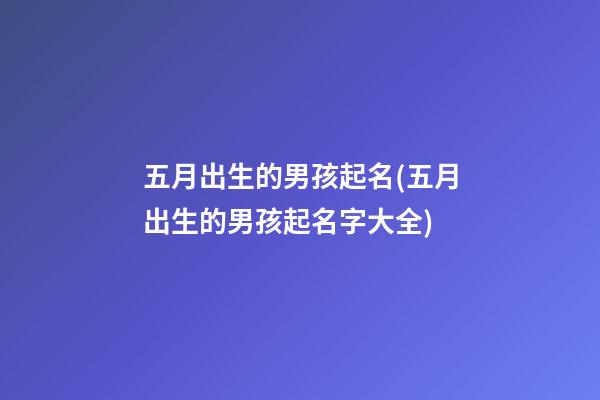五月出生的男孩起名(五月出生的男孩起名字大全)
