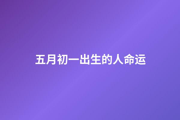五月初一出生的人命运(五月初一，且行且珍惜)-第1张-观点-玄机派