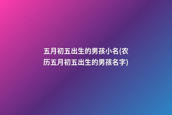 五月初五出生的男孩小名(农历五月初五出生的男孩名字)