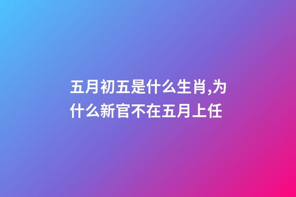 五月初五是什么生肖,为什么新官不在五月上任-第1张-观点-玄机派