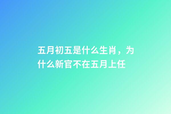 五月初五是什么生肖，为什么新官不在五月上任-第1张-观点-玄机派
