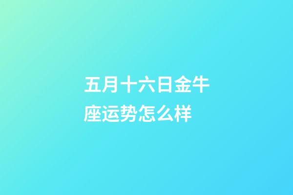 五月十六日金牛座运势怎么样-第1张-星座运势-玄机派