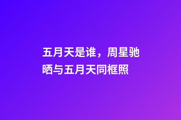 五月天是谁，周星驰晒与五月天同框照-第1张-观点-玄机派