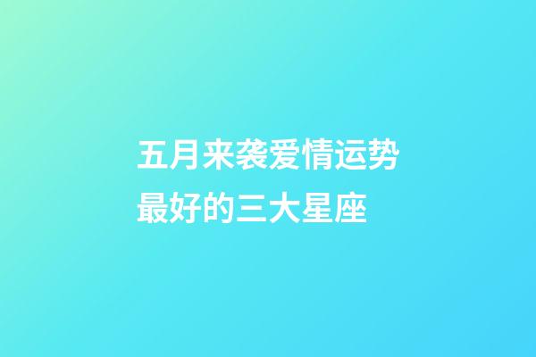 五月来袭爱情运势最好的三大星座-第1张-星座运势-玄机派