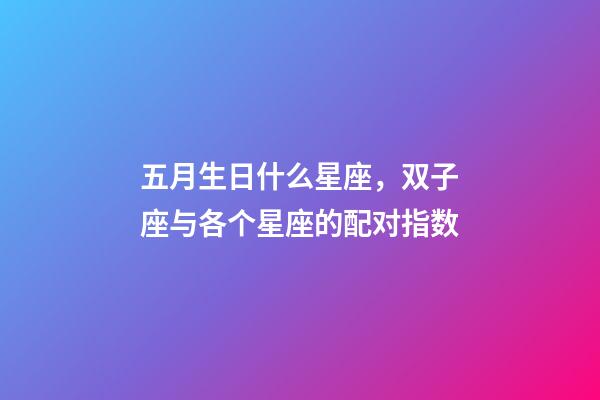 五月生日什么星座，双子座与各个星座的配对指数-第1张-观点-玄机派