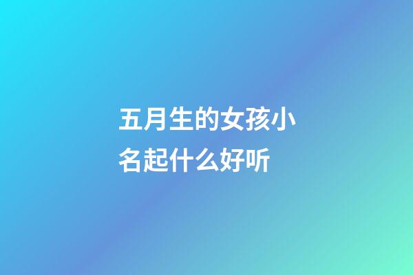 五月生的女孩小名起什么好听(五月出生的女宝宝小名叫什么好)-第1张-女孩起名-玄机派