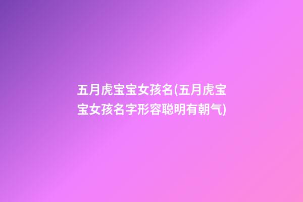 五月虎宝宝女孩名(五月虎宝宝女孩名字形容聪明有朝气)