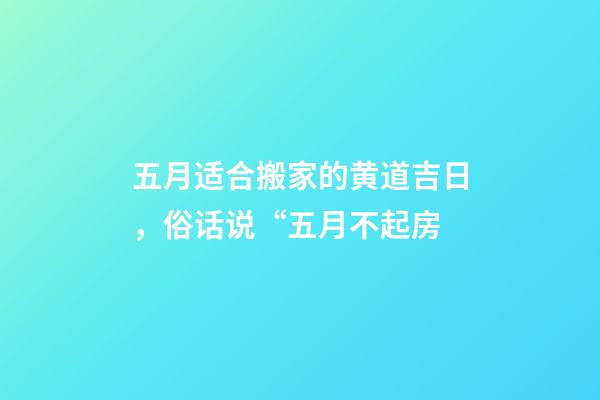 五月适合搬家的黄道吉日，俗话说“五月不起房-第1张-观点-玄机派