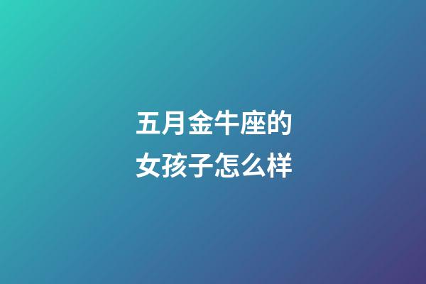 五月金牛座的女孩子怎么样-第1张-星座运势-玄机派