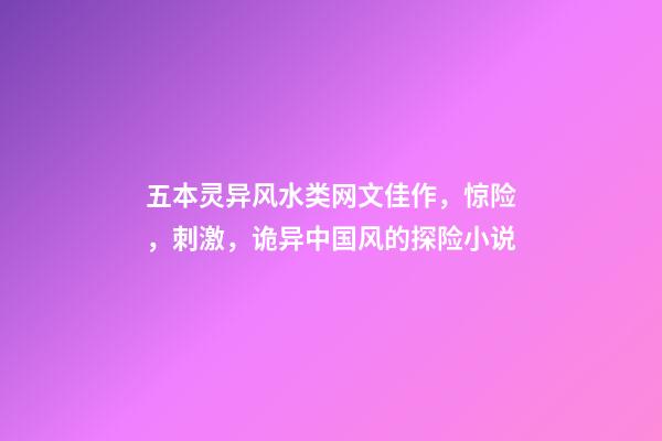 五本灵异风水类网文佳作，惊险，刺激，诡异中国风的探险小说